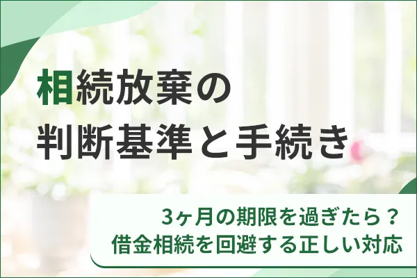 相続放棄の判断基準と手続き｜3ヶ月の期限を過ぎたら？借金相続を回避する正しい対応