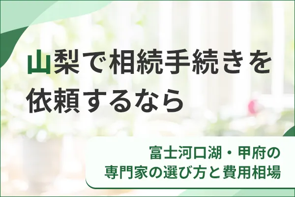 山梨で相続手続きを依頼するなら|富士河口湖・甲府の専門家の選び方と費用相場