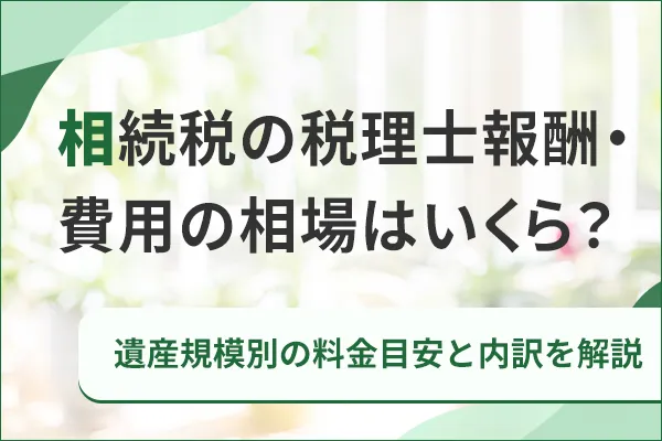 相続税の税理士報酬・費用の相場はいくら?遺産規模別の料金目安と内訳を解説