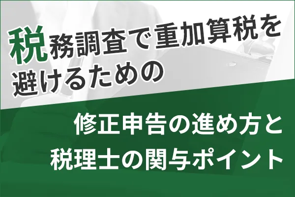 税務調査で重加算税を避けるための修正申告の進め方と税理士の関与ポイント