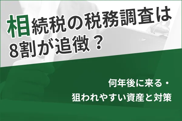 相続税の税務調査は8割が追徴？何年後に来る・狙われやすい資産と対策
