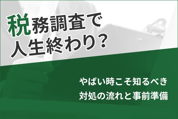 税務調査で人生終わり？やばい時こそ知るべき対処の流れと事前準備