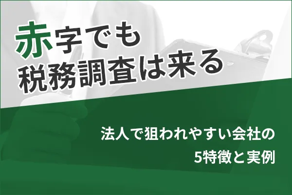 赤字でも税務調査は来る｜法人で狙われやすい会社の5特徴と実例