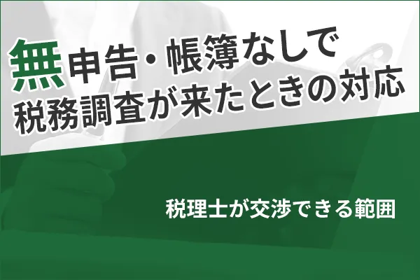 無申告・帳簿なしで税務調査が来たときの対応｜税理士が交渉できる範囲